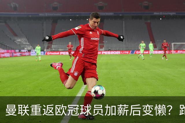 曼联重返欧冠球员加薪后变懒？跑动数据落后！体能储备遭质疑无法坚持90分钟